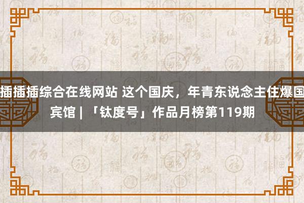 插插插综合在线网站 这个国庆，年青东说念主住爆国宾馆 | 「钛度号」作品月榜第119期