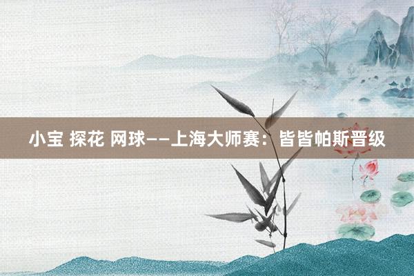 小宝 探花 网球——上海大师赛：皆皆帕斯晋级