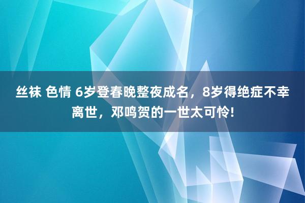 丝袜 色情 6岁登春晚整夜成名，8岁得绝症不幸离世，邓鸣贺的一世太可怜!