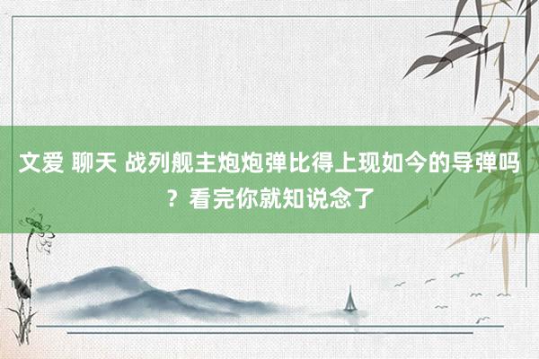 文爱 聊天 战列舰主炮炮弹比得上现如今的导弹吗？看完你就知说念了