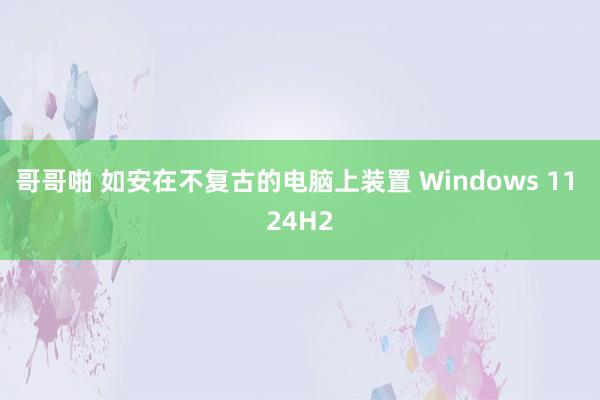 哥哥啪 如安在不复古的电脑上装置 Windows 11 24H2