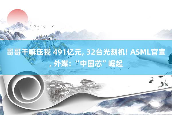 哥哥干嘛压我 491亿元， 32台光刻机! ASML官宣， 外媒: “中国芯”崛起