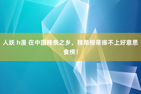 人妖 h漫 在中国辣条之乡，辣条根蒂排不上好意思食榜！