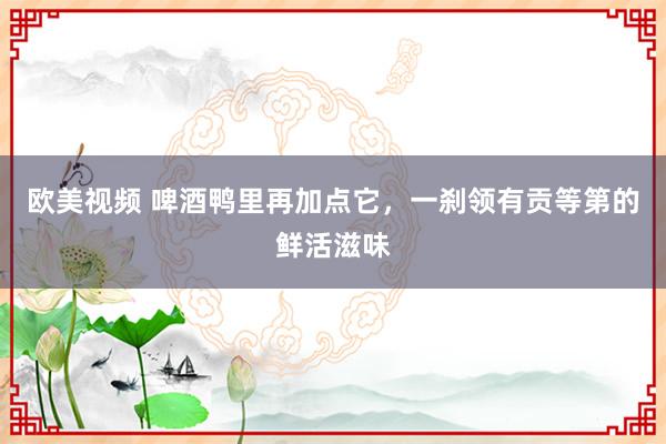 欧美视频 啤酒鸭里再加点它，一刹领有贡等第的鲜活滋味