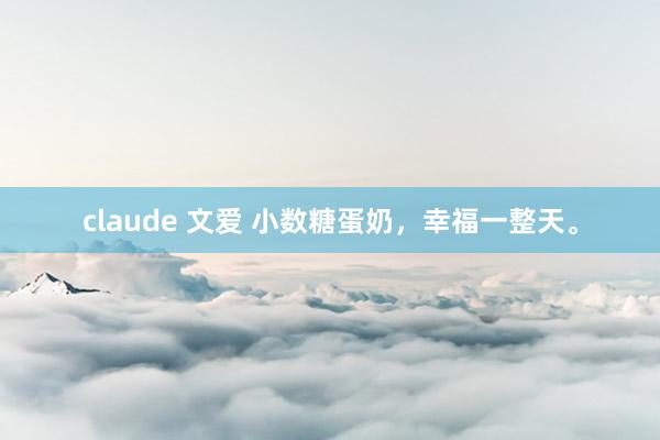 claude 文爱 小数糖蛋奶，幸福一整天。