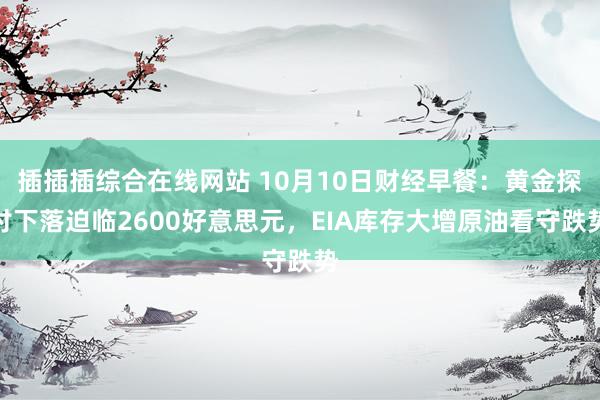 插插插综合在线网站 10月10日财经早餐：黄金探讨下落迫临2600好意思元，EIA库存大增原油看守跌势