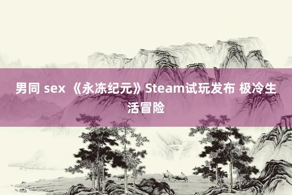 男同 sex 《永冻纪元》Steam试玩发布 极冷生活冒险