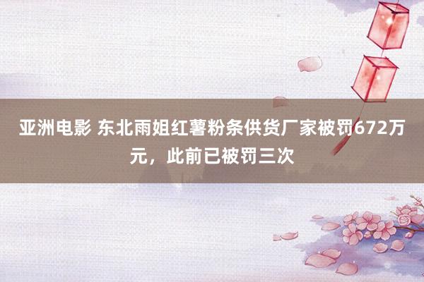 亚洲电影 东北雨姐红薯粉条供货厂家被罚672万元，此前已被罚三次