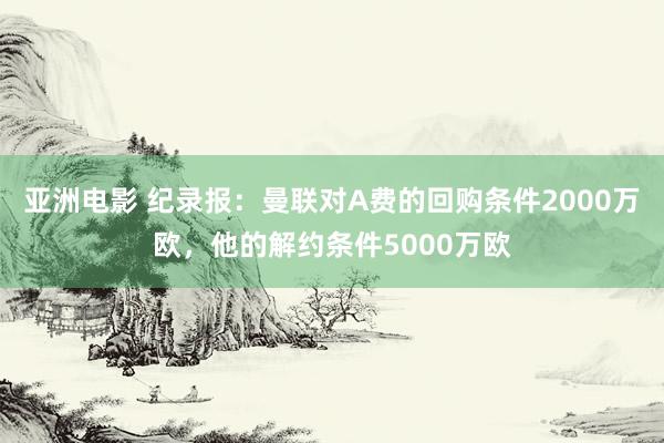 亚洲电影 纪录报：曼联对A费的回购条件2000万欧，他的解约条件5000万欧