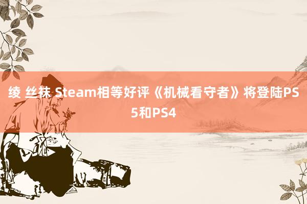 绫 丝袜 Steam相等好评《机械看守者》将登陆PS5和PS4