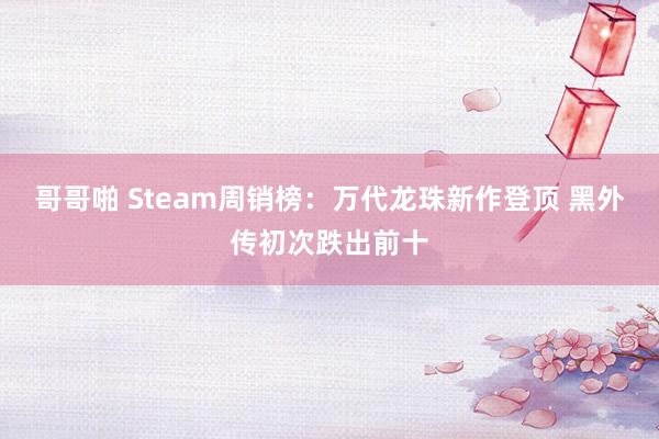 哥哥啪 Steam周销榜：万代龙珠新作登顶 黑外传初次跌出前十