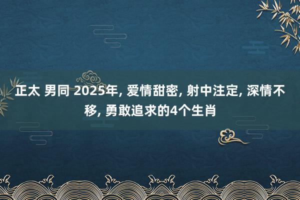 正太 男同 2025年， 爱情甜密， 射中注定， 深情不移， 勇敢追求的4个生肖