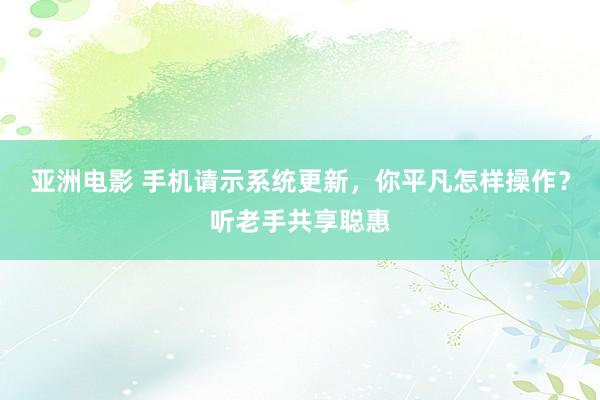 亚洲电影 手机请示系统更新，你平凡怎样操作？听老手共享聪惠