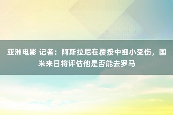 亚洲电影 记者：阿斯拉尼在覆按中细小受伤，国米来日将评估他是否能去罗马