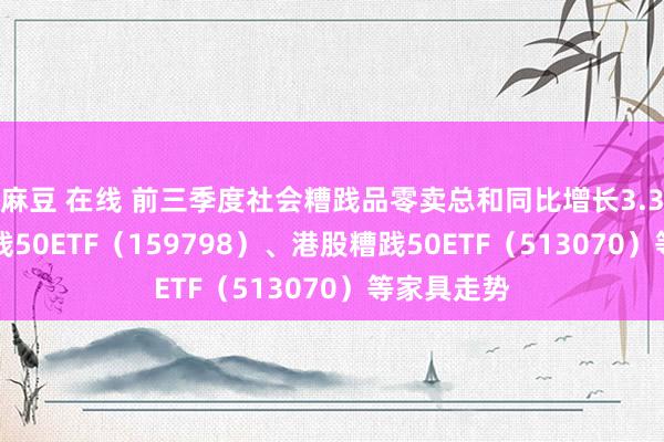 麻豆 在线 前三季度社会糟践品零卖总和同比增长3.3% 饶恕糟践50ETF（159798）、港股糟践50ETF（513070）等家具走势