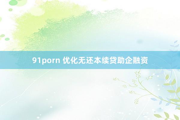 91porn 优化无还本续贷助企融资