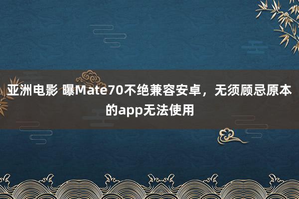 亚洲电影 曝Mate70不绝兼容安卓，无须顾忌原本的app无法使用