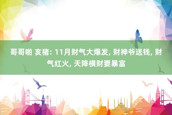 哥哥啪 亥猪: 11月财气大爆发， 财神爷送钱， 财气红火， 天降横财要暴富