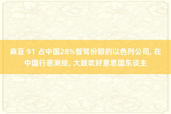 麻豆 91 占中国28%智驾份额的以色列公司， 在中国行恶测绘， 大鼓吹好意思国东谈主