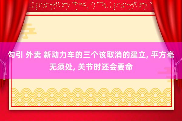 勾引 外卖 新动力车的三个该取消的建立， 平方毫无须处， 关节时还会要命