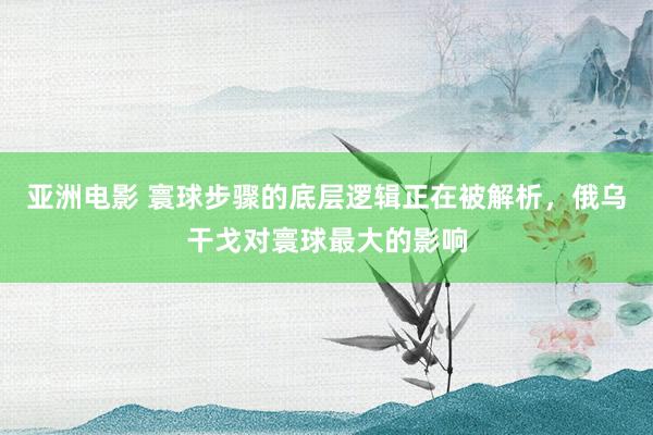 亚洲电影 寰球步骤的底层逻辑正在被解析，俄乌干戈对寰球最大的影响