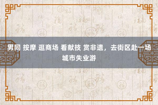 男同 按摩 逛商场 看献技 赏非遗，去街区赴一场城市失业游