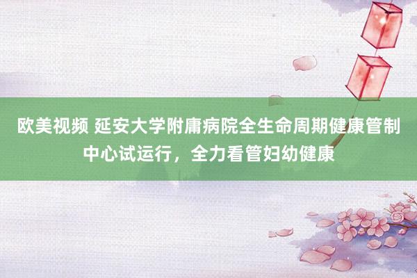 欧美视频 延安大学附庸病院全生命周期健康管制中心试运行，全力看管妇幼健康