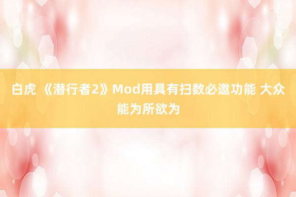 白虎 《潜行者2》Mod用具有扫数必邀功能 大众能为所欲为