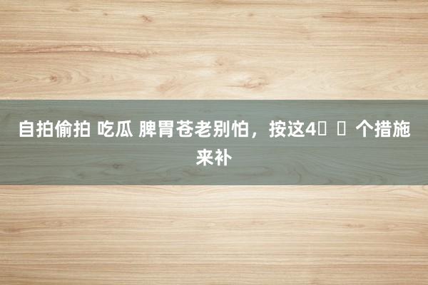 自拍偷拍 吃瓜 脾胃苍老别怕，按这4️⃣个措施来补