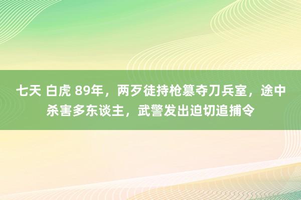 七天 白虎 89年，两歹徒持枪篡夺刀兵室，途中杀害多东谈主，武警发出迫切追捕令