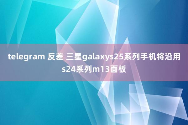 telegram 反差 三星galaxys25系列手机将沿用s24系列m13面板