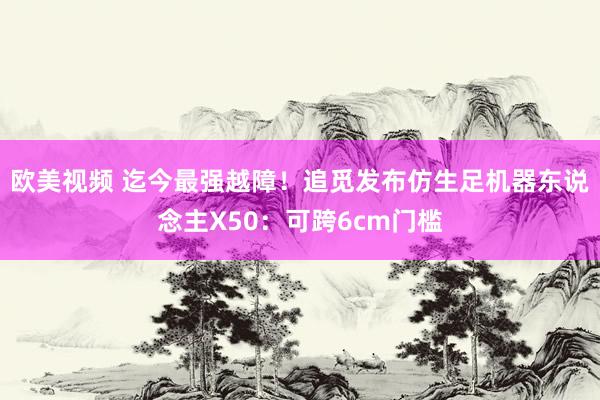 欧美视频 迄今最强越障！追觅发布仿生足机器东说念主X50：可跨6cm门槛