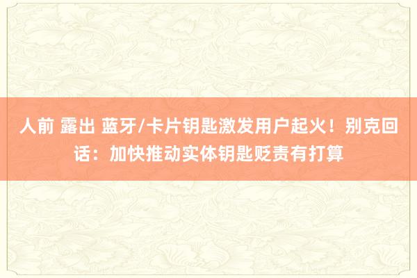 人前 露出 蓝牙/卡片钥匙激发用户起火！别克回话：加快推动实体钥匙贬责有打算