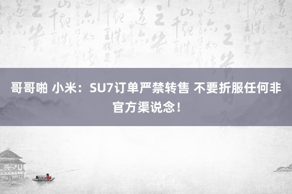 哥哥啪 小米：SU7订单严禁转售 不要折服任何非官方渠说念！