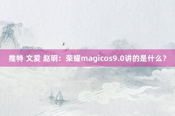 推特 文爱 赵明：荣耀magicos9.0讲的是什么？