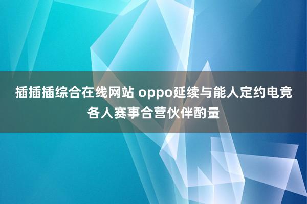 插插插综合在线网站 oppo延续与能人定约电竞各人赛事合营伙伴酌量