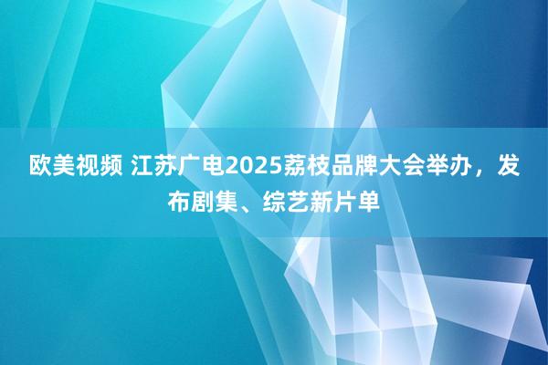 欧美视频 江苏广电2025荔枝品牌大会举办，发布剧集、综艺新片单