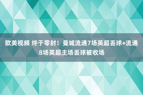 欧美视频 终于零封！曼城流通7场英超丢球+流通8场英超主场丢球被收场