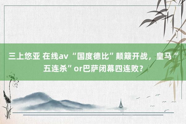 三上悠亚 在线av “国度德比”颠簸开战，皇马“五连杀”or巴萨闭幕四连败？