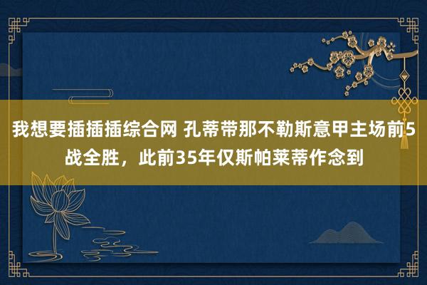 我想要插插插综合网 孔蒂带那不勒斯意甲主场前5战全胜，此前35年仅斯帕莱蒂作念到