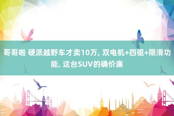 哥哥啪 硬派越野车才卖10万， 双电机+四驱+限滑功能， 这台SUV的确价廉