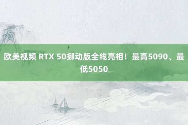 欧美视频 RTX 50挪动版全线亮相！最高5090、最低5050