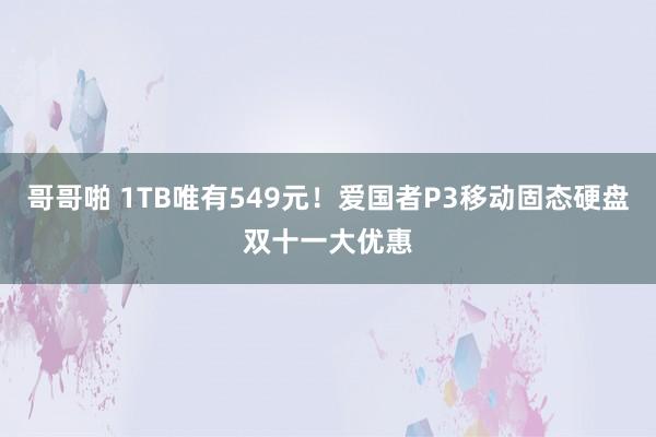 哥哥啪 1TB唯有549元！爱国者P3移动固态硬盘双十一大优惠