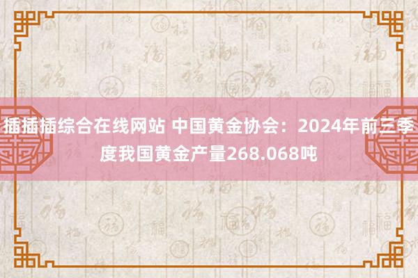 插插插综合在线网站 中国黄金协会：2024年前三季度我国黄金产量268.068吨