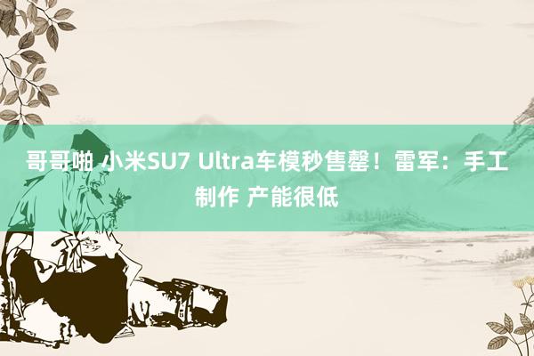 哥哥啪 小米SU7 Ultra车模秒售罄！雷军：手工制作 产能很低