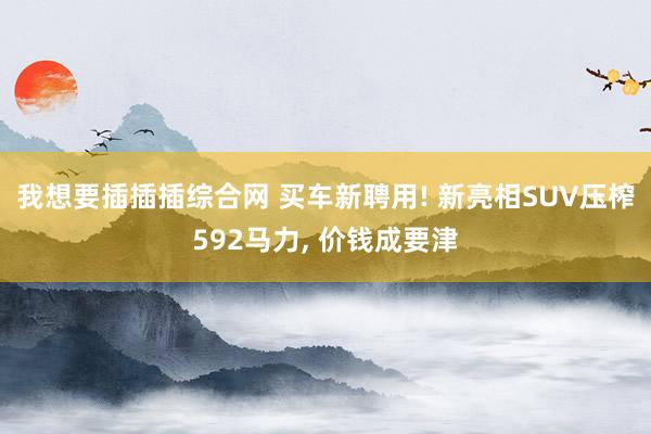 我想要插插插综合网 买车新聘用! 新亮相SUV压榨592马力， 价钱成要津