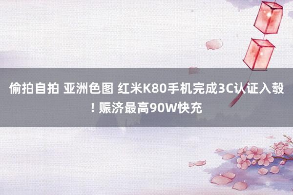 偷拍自拍 亚洲色图 红米K80手机完成3C认证入彀! 赈济最高90W快充