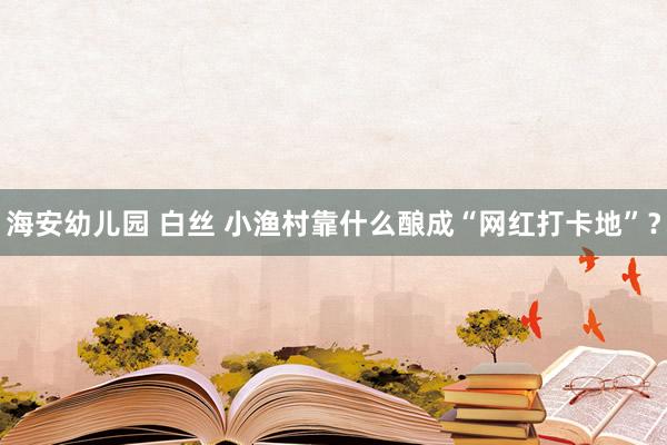 海安幼儿园 白丝 小渔村靠什么酿成“网红打卡地”？