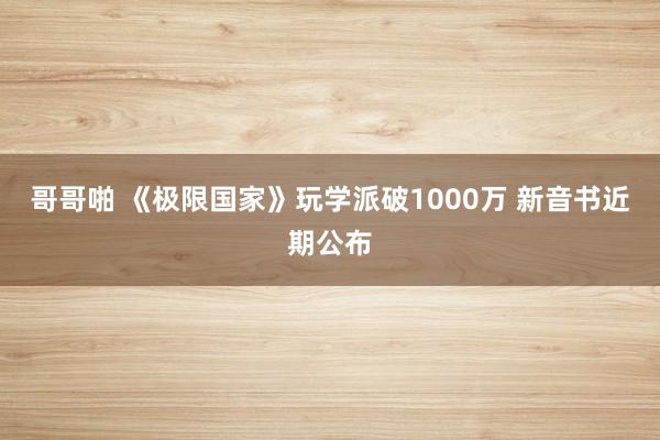 哥哥啪 《极限国家》玩学派破1000万 新音书近期公布