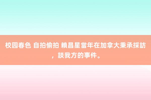 校园春色 自拍偷拍 賴昌星當年在加拿大秉承採訪，談我方的事件。